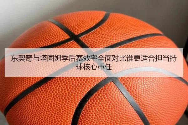 东契奇与塔图姆季后赛效率全面对比谁更适合担当持球核心重任 | Yingjia Sports