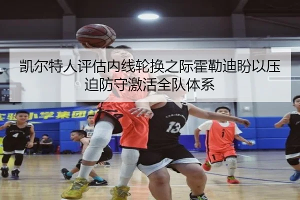凯尔特人评估内线轮换之际霍勒迪盼以压迫防守激活全队体系 - Yingjia Sports