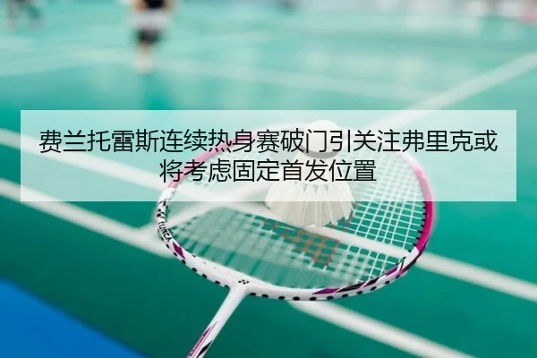 费兰托雷斯连续热身赛破门引关注弗里克或将考虑固定首发位置 | Yingjia Sports