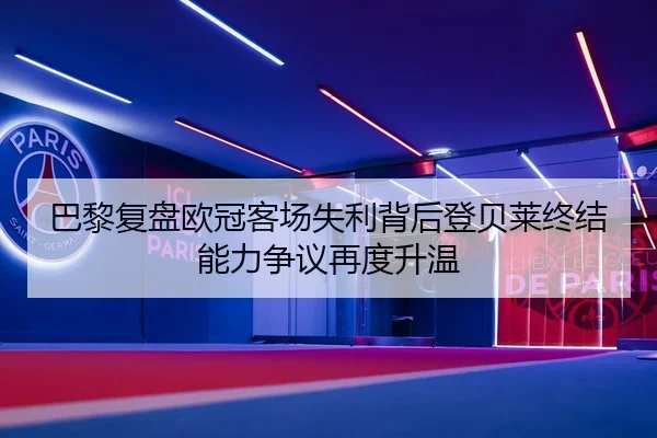 巴黎复盘欧冠客场失利背后登贝莱终结能力争议再度升温（Yingjia Sports）