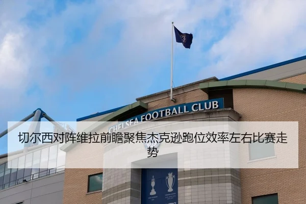 切尔西对阵维拉前瞻聚焦杰克逊跑位效率左右比赛走势