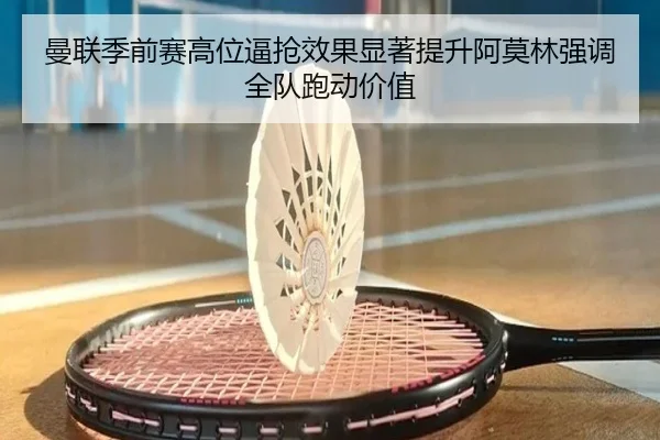 曼联季前赛高位逼抢效果显著提升阿莫林强调全队跑动价值