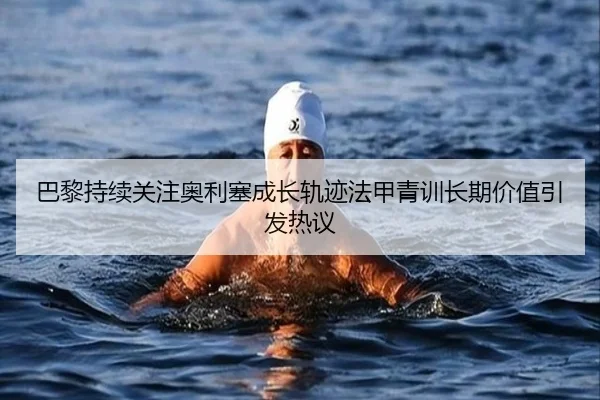 巴黎持续关注奥利塞成长轨迹法甲青训长期价值引发热议 | Yingjia Sports