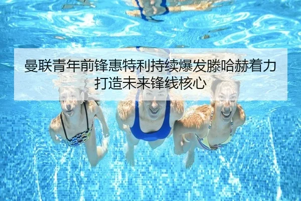 曼联青年前锋惠特利持续爆发滕哈赫着力打造未来锋线核心（Yingjia Sports）